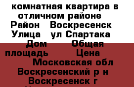 1-комнатная квартира в отличном районе! › Район ­ Воскресенск › Улица ­ ул.Спартака › Дом ­ 8 › Общая площадь ­ 31 › Цена ­ 1 400 000 - Московская обл., Воскресенский р-н, Воскресенск г. Недвижимость » Квартиры продажа   . Московская обл.